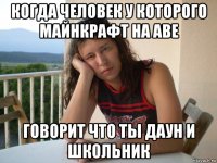 когда человек у которого майнкрафт на аве говорит что ты даун и школьник
