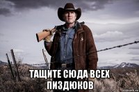  тащите сюда всех пиздюков