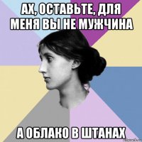 ах, оставьте, для меня вы не мужчина а облако в штанах