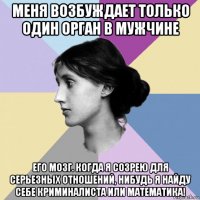 меня возбуждает только один орган в мужчине его мозг. когда я созрею для серьезных отношений, нибудь я найду себе криминалиста или математика!