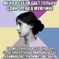 меня возбуждает только один орган в мужчине его мозг. когда я созрею для серьезных отношений, найду себе криминалиста или математика!