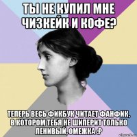 ты не купил мне чизкейк и кофе? теперь весь фикбук читает фанфик, в котором тебя не шиперит только ленивый, омежка :p