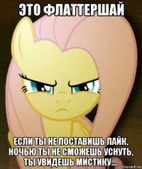 это флаттершай если ты не поставишь лайк, ночью ты не сможешь уснуть, ты увидешь мистику....
