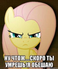  ну чтож....скоро ты умрешь!я обешаю