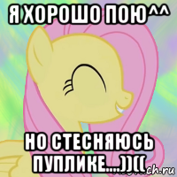 я хорошо пою^^ но стесняюсь пуплике....))((