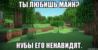 ты любишь майн? нубы его ненавидят.