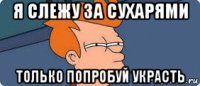 я слежу за сухарями только попробуй украсть