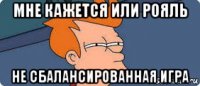 мне кажется или рояль не сбалансированная игра