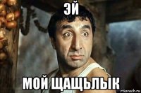 эй мой щащьлык
