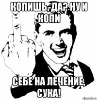копишь, да? ну и копи себе на лечение, сука!