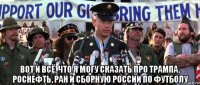  вот и всё, что я могу сказать про трампа, роснефть, ран и сборную россии по футболу