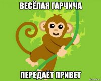 весёлая гарчича передаёт привет