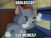 draloscop! gde memes?