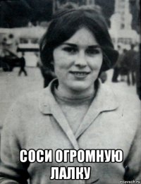  соси огромную лалку