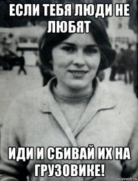 если тебя люди не любят иди и сбивай их на грузовике!