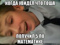когда увидел что тоша получил 5 по математике