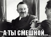  а ты смешной...