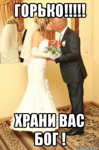 горько!!!!! храни вас бог !