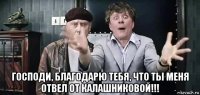  господи, благодарю тебя, что ты меня отвел от калашниковой!!!