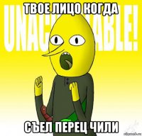 твое лицо когда съел перец чили