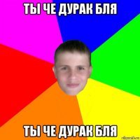 ты че дурак бля ты че дурак бля