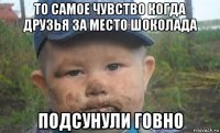 то самое чувство когда друзья за место шоколада подсунули говно
