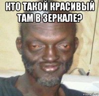 кто такой красивый там в зеркале? 