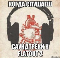 когда слушаеш саундтреки к flatout 2