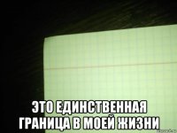  это единственная граница в моей жизни