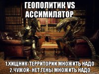 геополитик vs ассимилятор 1.хищник-территории множить надо 2.чужой- нет,гены множить надо