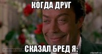 когда друг сказал бред я: