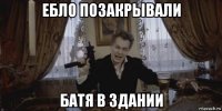 ебло позакрывали батя в здании