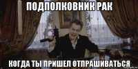 подполковник рак когда ты пришел отпрашиваться