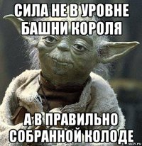 сила не в уровне башни короля а в правильно собранной колоде