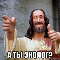  а ты эколог?