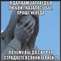 я дал вам заповедь о любви... казалось бы, проще некуда почему вы до сих пор страдаете всякой хернёй?!
