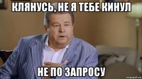 клянусь, не я тебе кинул не по запросу