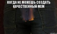 когда не можешь создать качественный мем 