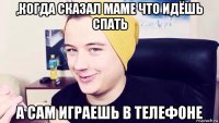 ,когда сказал маме что идёшь спать а сам играешь в телефоне