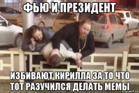 фью и президент избивают кирилла за то что тот разучился делать мемы
