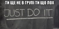 ти ще не в групі ти що лох 