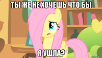 ты же не хочешь что бы я ушла?