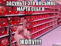 засуньте это восьмое марта себе в жопу!!!!