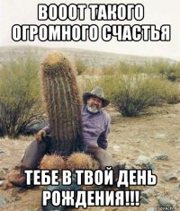 вооот такого огромного счастья тебе в твой день рождения!!!