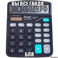 вы все гандо... бля