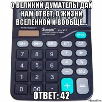 о великий думатель! дай нам ответ, о жизни вселенной и вообще... ответ: 42