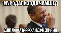 муродализода чамшед дипломат??? хандонди ячи