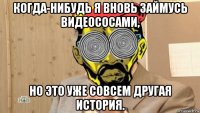 когда-нибудь я вновь займусь видеососами, но это уже совсем другая история.