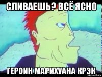 сливаешь? всё ясно героин марихуана крэк