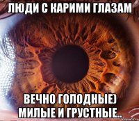 люди с карими глазам вечно голодные) милые и грустные..